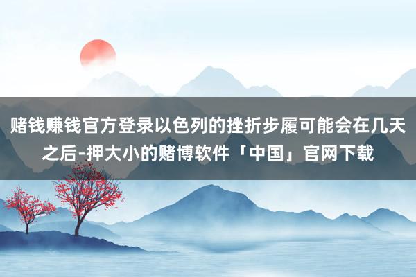 赌钱赚钱官方登录以色列的挫折步履可能会在几天之后-押大小的赌博软件「中国」官网下载