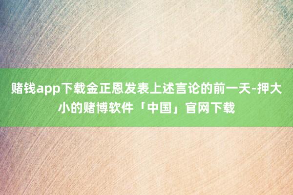 赌钱app下载金正恩发表上述言论的前一天-押大小的赌博软件「中国」官网下载