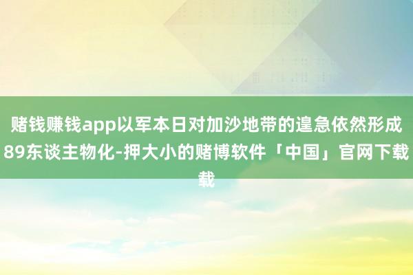赌钱赚钱app以军本日对加沙地带的遑急依然形成89东谈主物化-押大小的赌博软件「中国」官网下载