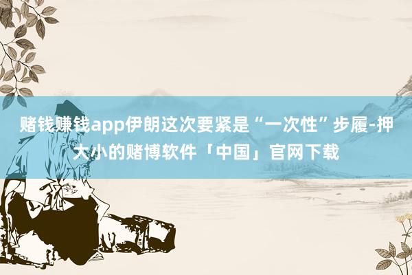 赌钱赚钱app伊朗这次要紧是“一次性”步履-押大小的赌博软件「中国」官网下载