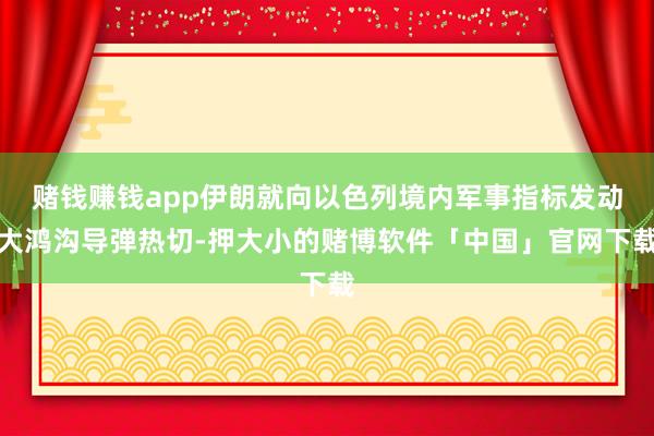 赌钱赚钱app伊朗就向以色列境内军事指标发动大鸿沟导弹热切-押大小的赌博软件「中国」官网下载