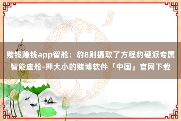 赌钱赚钱app智舱：豹8则摄取了方程豹硬派专属智能座舱-押大小的赌博软件「中国」官网下载