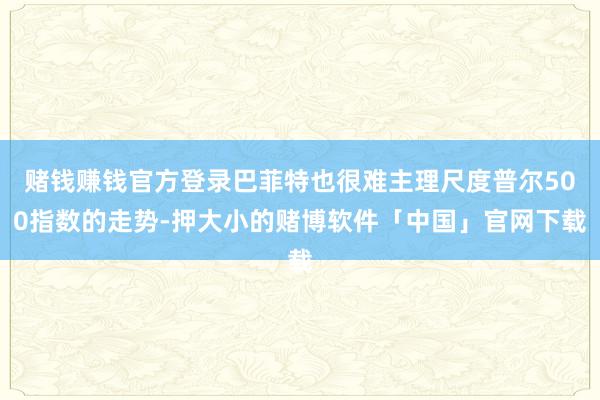 赌钱赚钱官方登录巴菲特也很难主理尺度普尔500指数的走势-押大小的赌博软件「中国」官网下载