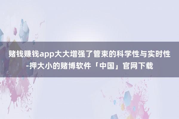赌钱赚钱app大大增强了管束的科学性与实时性-押大小的赌博软件「中国」官网下载