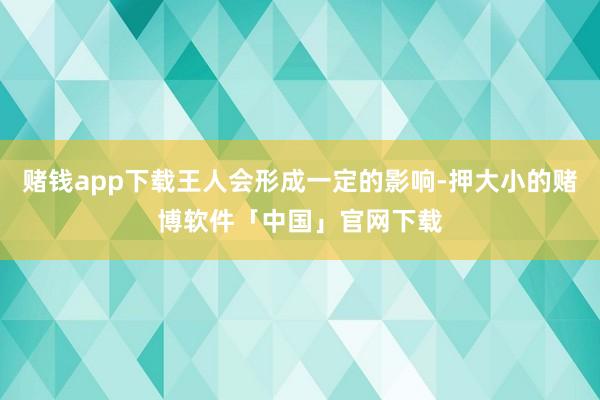 赌钱app下载王人会形成一定的影响-押大小的赌博软件「中国」官网下载