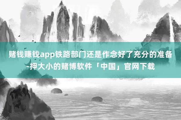 赌钱赚钱app铁路部门还是作念好了充分的准备-押大小的赌博软件「中国」官网下载