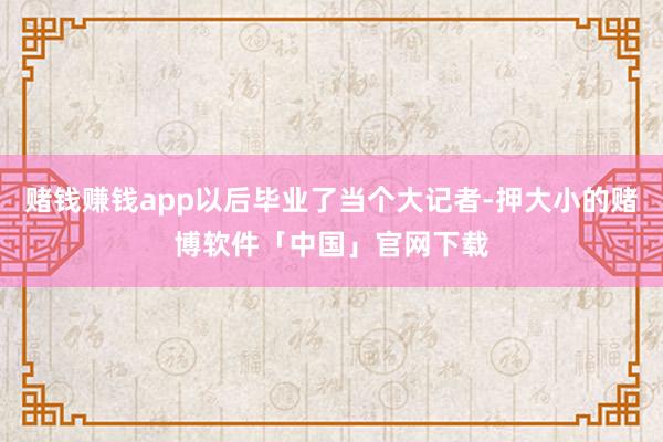 赌钱赚钱app以后毕业了当个大记者-押大小的赌博软件「中国」官网下载