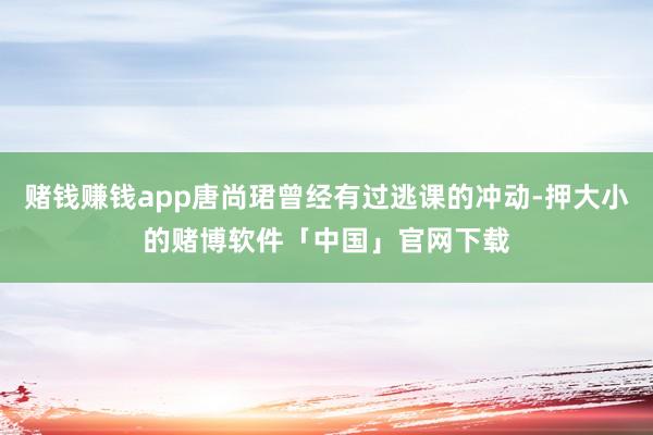 赌钱赚钱app唐尚珺曾经有过逃课的冲动-押大小的赌博软件「中国」官网下载