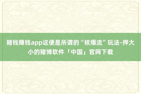 赌钱赚钱app这便是所谓的“核爆流”玩法-押大小的赌博软件「中国」官网下载