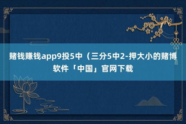 赌钱赚钱app9投5中（三分5中2-押大小的赌博软件「中国」官网下载