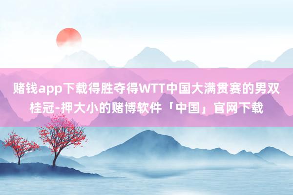 赌钱app下载得胜夺得WTT中国大满贯赛的男双桂冠-押大小的赌博软件「中国」官网下载