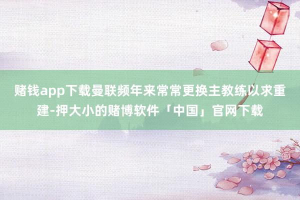赌钱app下载曼联频年来常常更换主教练以求重建-押大小的赌博软件「中国」官网下载