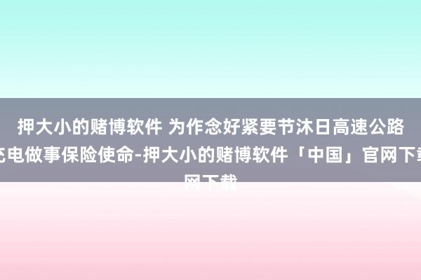 押大小的赌博软件 为作念好紧要节沐日高速公路充电做事保险使命-押大小的赌博软件「中国」官网下载