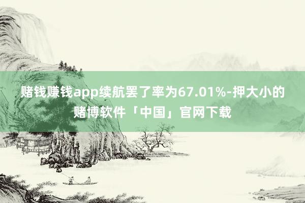 赌钱赚钱app续航罢了率为67.01%-押大小的赌博软件「中国」官网下载