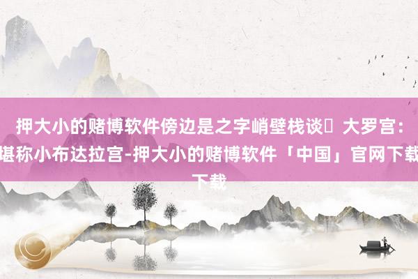 押大小的赌博软件傍边是之字峭壁栈谈❹大罗宫:堪称小布达拉宫-押大小的赌博软件「中国」官网下载
