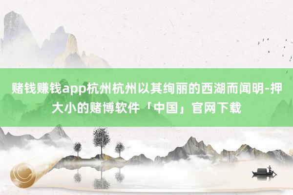 赌钱赚钱app杭州杭州以其绚丽的西湖而闻明-押大小的赌博软件「中国」官网下载