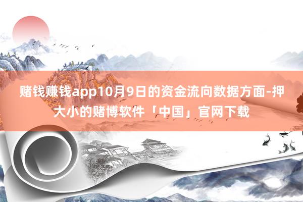 赌钱赚钱app10月9日的资金流向数据方面-押大小的赌博软件「中国」官网下载