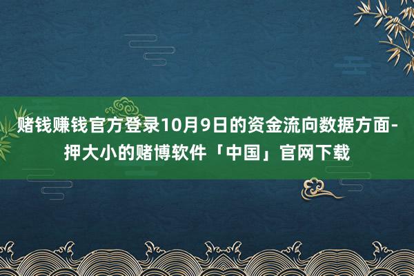 赌钱赚钱官方登录10月9日的资金流向数据方面-押大小的赌博软件「中国」官网下载