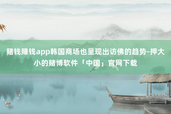 赌钱赚钱app韩国商场也呈现出访佛的趋势-押大小的赌博软件「中国」官网下载