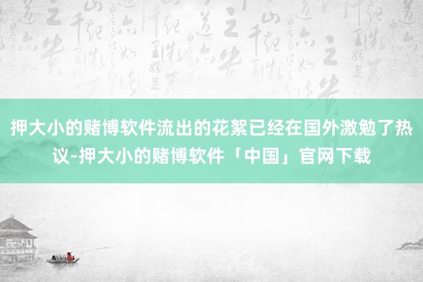 押大小的赌博软件流出的花絮已经在国外激勉了热议-押大小的赌博软件「中国」官网下载