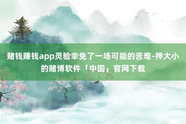 赌钱赚钱app灵验幸免了一场可能的苦难-押大小的赌博软件「中国」官网下载