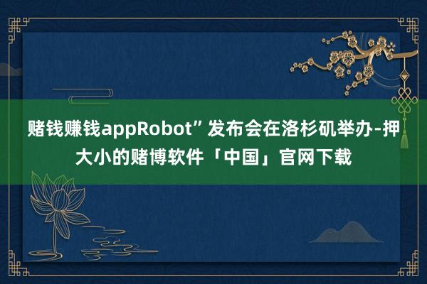 赌钱赚钱appRobot”发布会在洛杉矶举办-押大小的赌博软件「中国」官网下载