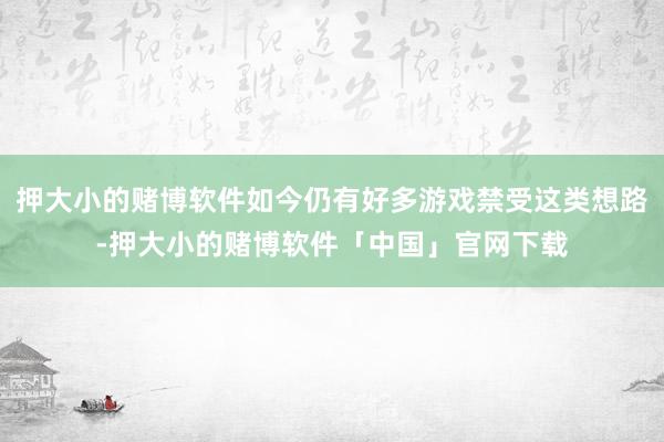 押大小的赌博软件如今仍有好多游戏禁受这类想路-押大小的赌博软件「中国」官网下载