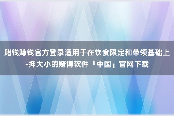 赌钱赚钱官方登录适用于在饮食限定和带领基础上-押大小的赌博软件「中国」官网下载