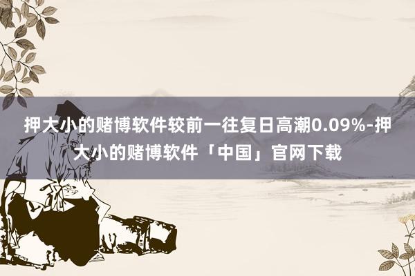 押大小的赌博软件较前一往复日高潮0.09%-押大小的赌博软件「中国」官网下载