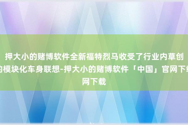 押大小的赌博软件全新福特烈马收受了行业内草创的模块化车身联想-押大小的赌博软件「中国」官网下载