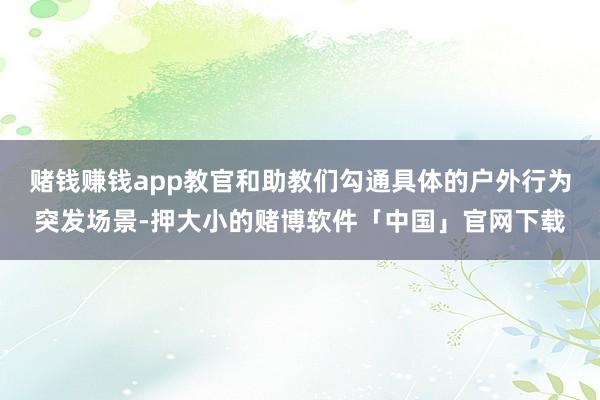 赌钱赚钱app教官和助教们勾通具体的户外行为突发场景-押大小的赌博软件「中国」官网下载