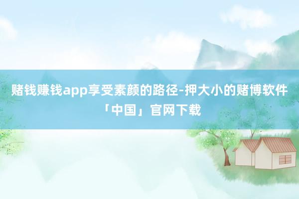 赌钱赚钱app享受素颜的路径-押大小的赌博软件「中国」官网下载