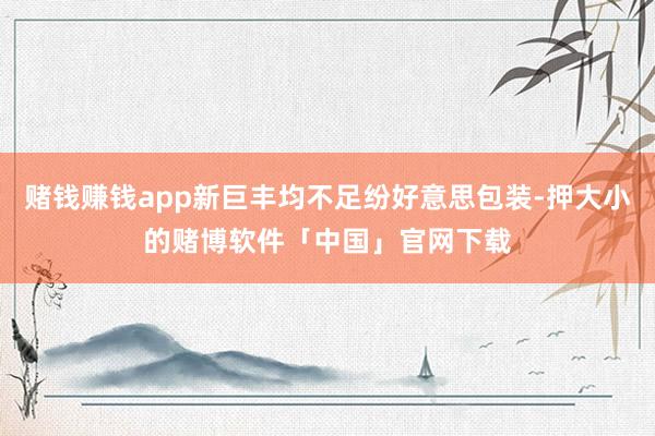 赌钱赚钱app新巨丰均不足纷好意思包装-押大小的赌博软件「中国」官网下载