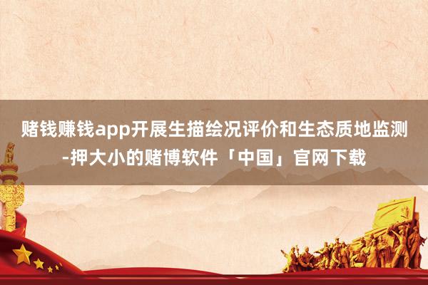 赌钱赚钱app开展生描绘况评价和生态质地监测-押大小的赌博软件「中国」官网下载