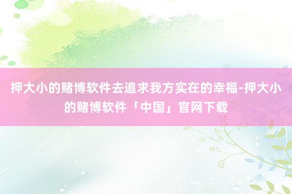 押大小的赌博软件去追求我方实在的幸福-押大小的赌博软件「中国」官网下载