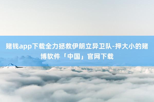 赌钱app下载全力拯救伊朗立异卫队-押大小的赌博软件「中国」官网下载