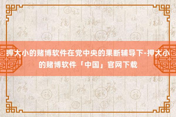 押大小的赌博软件在党中央的果断辅导下-押大小的赌博软件「中国」官网下载