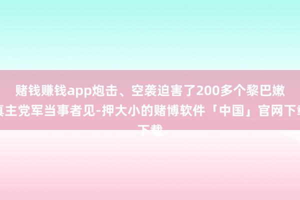 赌钱赚钱app炮击、空袭迫害了200多个黎巴嫩真主党军当事者见-押大小的赌博软件「中国」官网下载