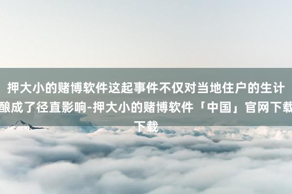 押大小的赌博软件这起事件不仅对当地住户的生计酿成了径直影响-押大小的赌博软件「中国」官网下载