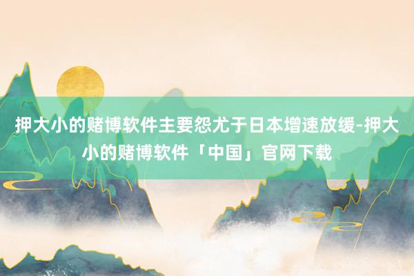 押大小的赌博软件主要怨尤于日本增速放缓-押大小的赌博软件「中国」官网下载