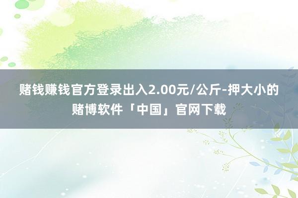 赌钱赚钱官方登录出入2.00元/公斤-押大小的赌博软件「中国」官网下载
