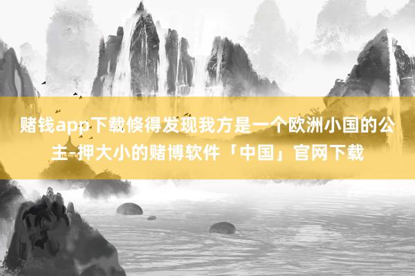 赌钱app下载倏得发现我方是一个欧洲小国的公主-押大小的赌博软件「中国」官网下载