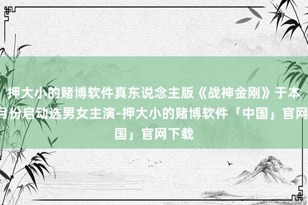 押大小的赌博软件真东说念主版《战神金刚》于本年9月份启动选男女主演-押大小的赌博软件「中国」官网下载