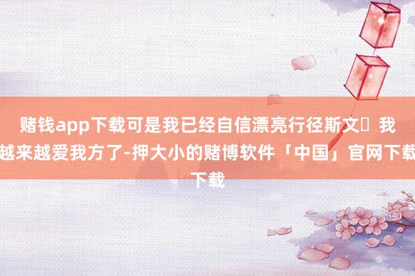 赌钱app下载可是我已经自信漂亮行径斯文	我越来越爱我方了-押大小的赌博软件「中国」官网下载