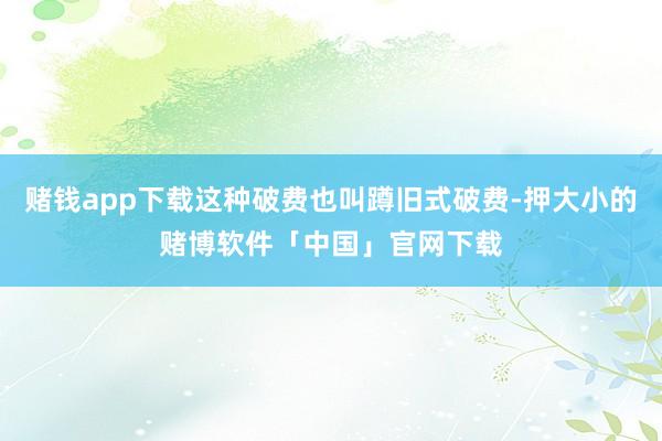 赌钱app下载这种破费也叫蹲旧式破费-押大小的赌博软件「中国」官网下载