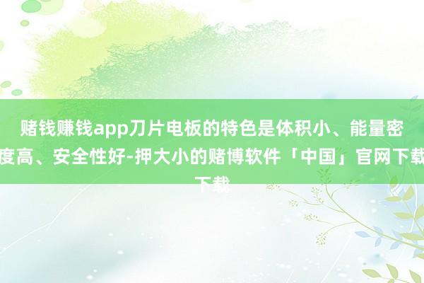 赌钱赚钱app刀片电板的特色是体积小、能量密度高、安全性好-押大小的赌博软件「中国」官网下载