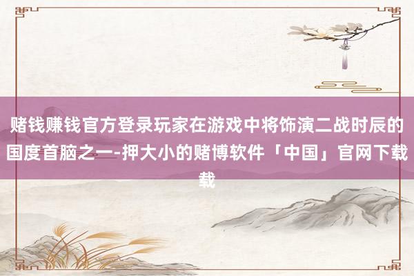 赌钱赚钱官方登录玩家在游戏中将饰演二战时辰的国度首脑之一-押大小的赌博软件「中国」官网下载