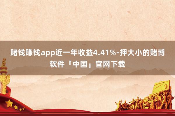 赌钱赚钱app近一年收益4.41%-押大小的赌博软件「中国」官网下载