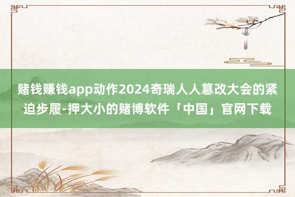 赌钱赚钱app动作2024奇瑞人人篡改大会的紧迫步履-押大小的赌博软件「中国」官网下载