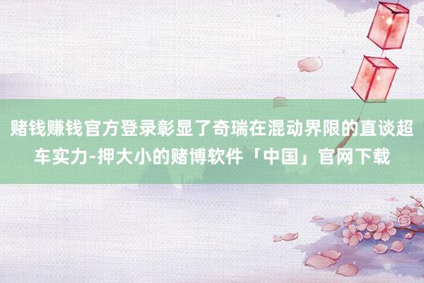 赌钱赚钱官方登录彰显了奇瑞在混动界限的直谈超车实力-押大小的赌博软件「中国」官网下载